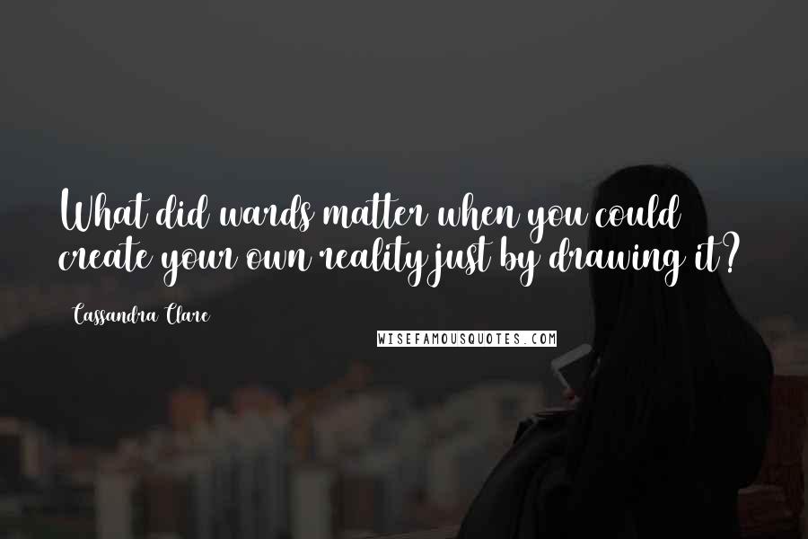 Cassandra Clare Quotes: What did wards matter when you could create your own reality just by drawing it?