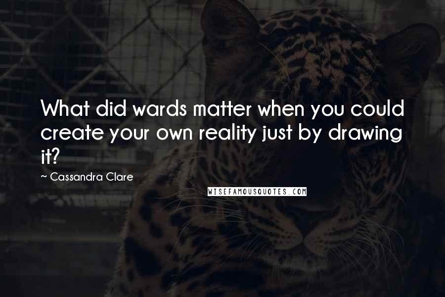 Cassandra Clare Quotes: What did wards matter when you could create your own reality just by drawing it?