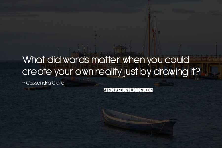 Cassandra Clare Quotes: What did wards matter when you could create your own reality just by drawing it?