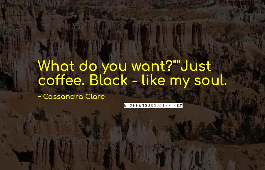 Cassandra Clare Quotes: What do you want?""Just coffee. Black - like my soul.