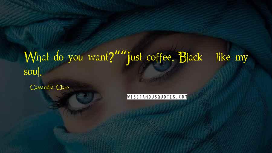 Cassandra Clare Quotes: What do you want?""Just coffee. Black - like my soul.