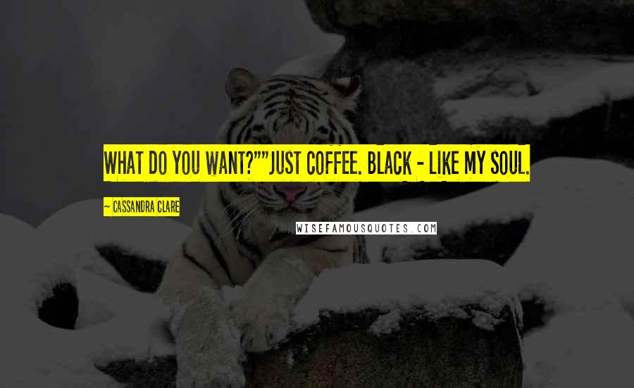 Cassandra Clare Quotes: What do you want?""Just coffee. Black - like my soul.
