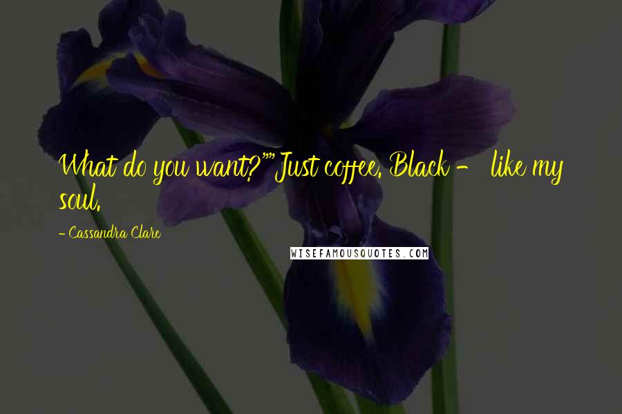 Cassandra Clare Quotes: What do you want?""Just coffee. Black - like my soul.