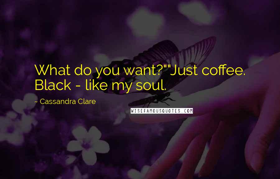 Cassandra Clare Quotes: What do you want?""Just coffee. Black - like my soul.