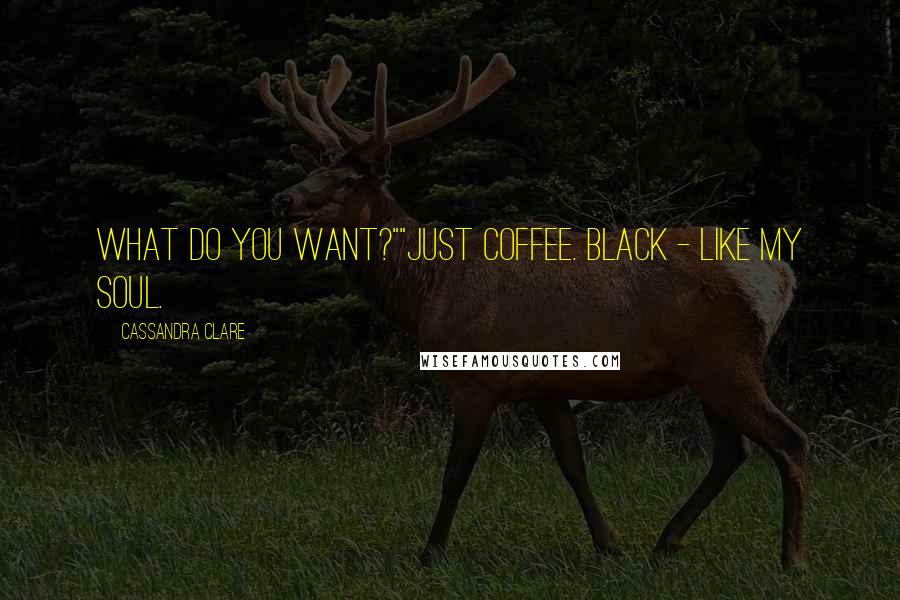 Cassandra Clare Quotes: What do you want?""Just coffee. Black - like my soul.