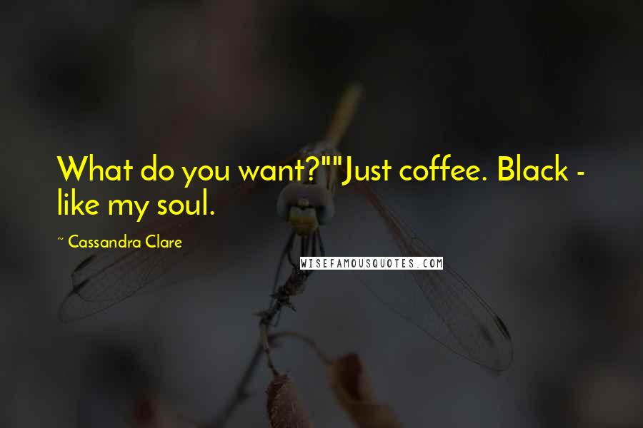 Cassandra Clare Quotes: What do you want?""Just coffee. Black - like my soul.