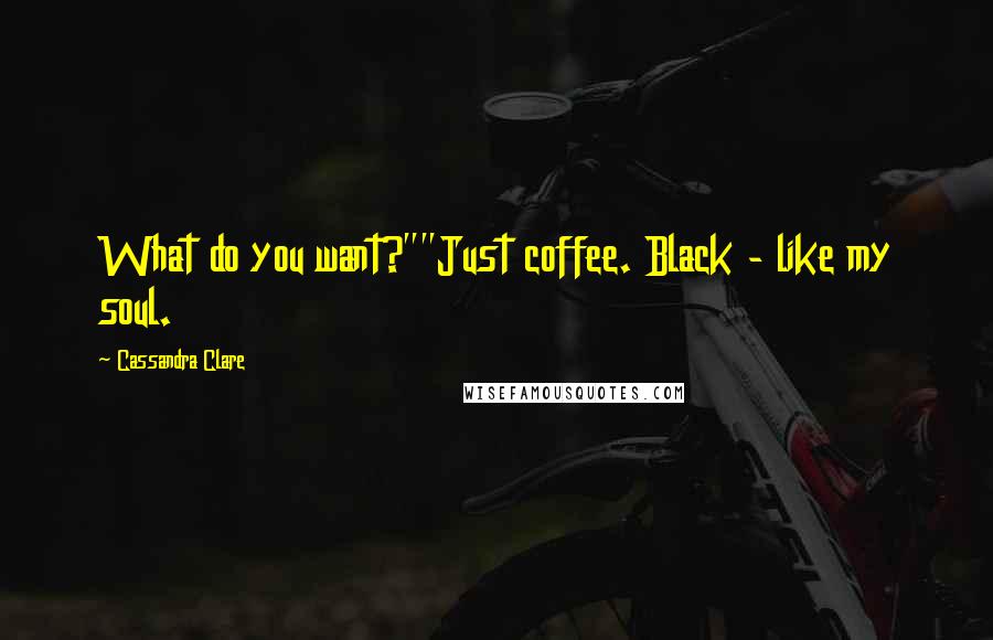 Cassandra Clare Quotes: What do you want?""Just coffee. Black - like my soul.