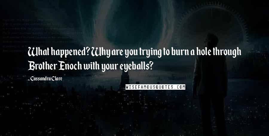 Cassandra Clare Quotes: What happened? Why are you trying to burn a hole through Brother Enoch with your eyeballs?