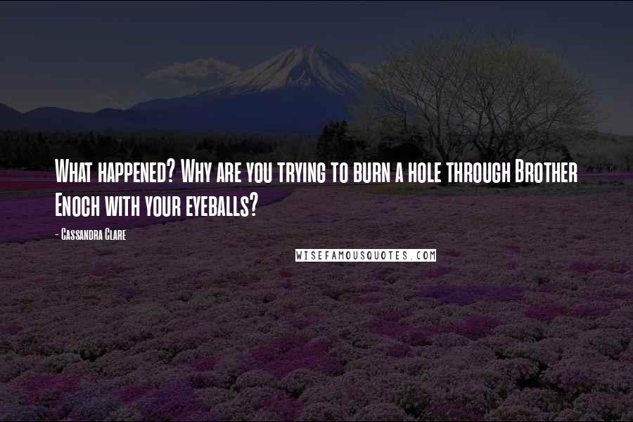 Cassandra Clare Quotes: What happened? Why are you trying to burn a hole through Brother Enoch with your eyeballs?