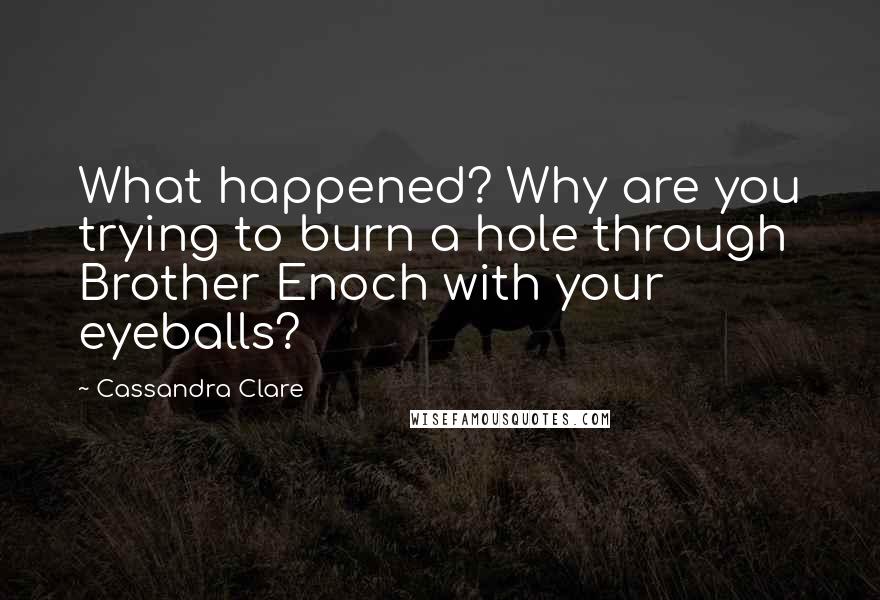 Cassandra Clare Quotes: What happened? Why are you trying to burn a hole through Brother Enoch with your eyeballs?