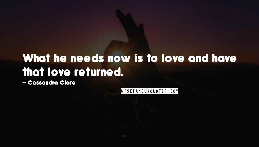 Cassandra Clare Quotes: What he needs now is to love and have that love returned.