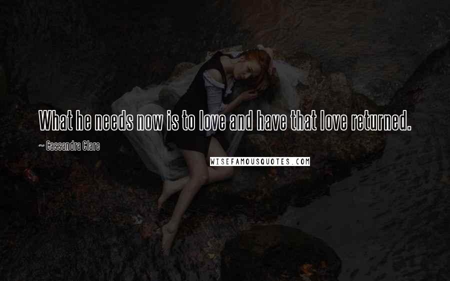 Cassandra Clare Quotes: What he needs now is to love and have that love returned.