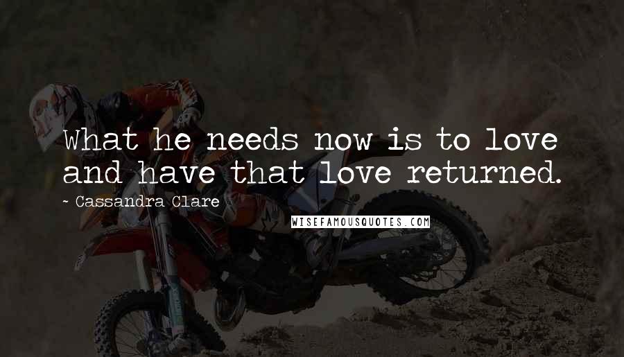 Cassandra Clare Quotes: What he needs now is to love and have that love returned.