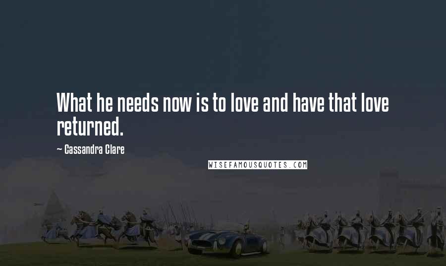 Cassandra Clare Quotes: What he needs now is to love and have that love returned.