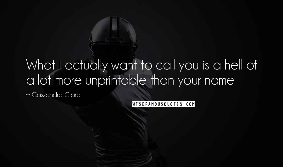 Cassandra Clare Quotes: What I actually want to call you is a hell of a lot more unprintable than your name