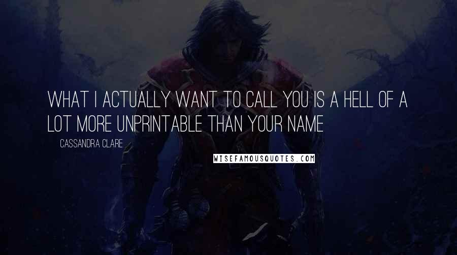 Cassandra Clare Quotes: What I actually want to call you is a hell of a lot more unprintable than your name