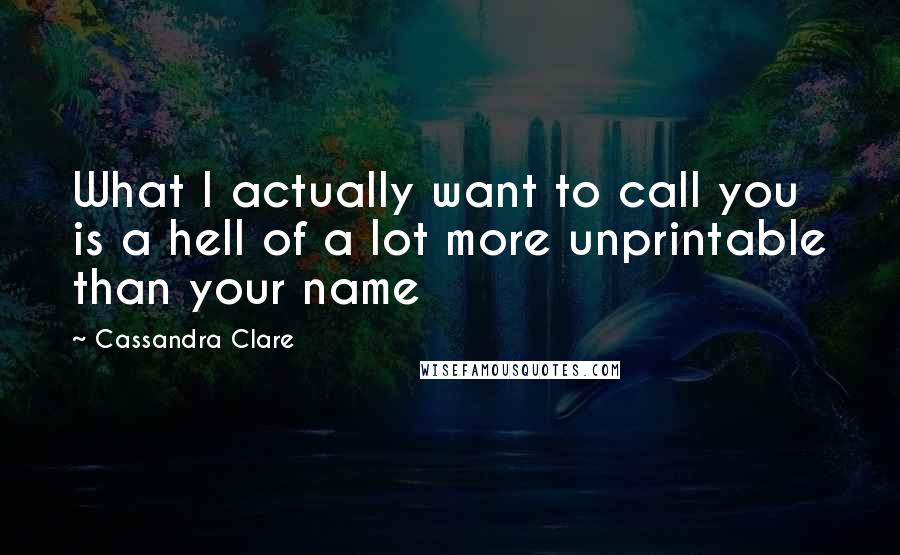Cassandra Clare Quotes: What I actually want to call you is a hell of a lot more unprintable than your name
