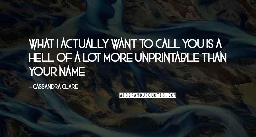 Cassandra Clare Quotes: What I actually want to call you is a hell of a lot more unprintable than your name