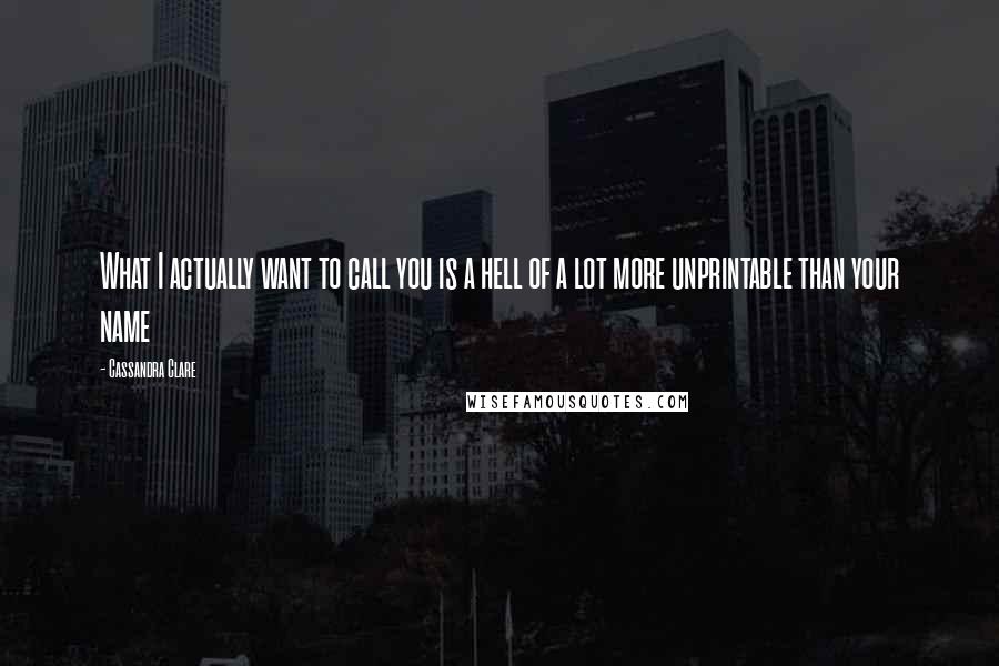 Cassandra Clare Quotes: What I actually want to call you is a hell of a lot more unprintable than your name