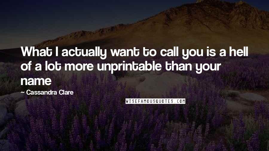 Cassandra Clare Quotes: What I actually want to call you is a hell of a lot more unprintable than your name