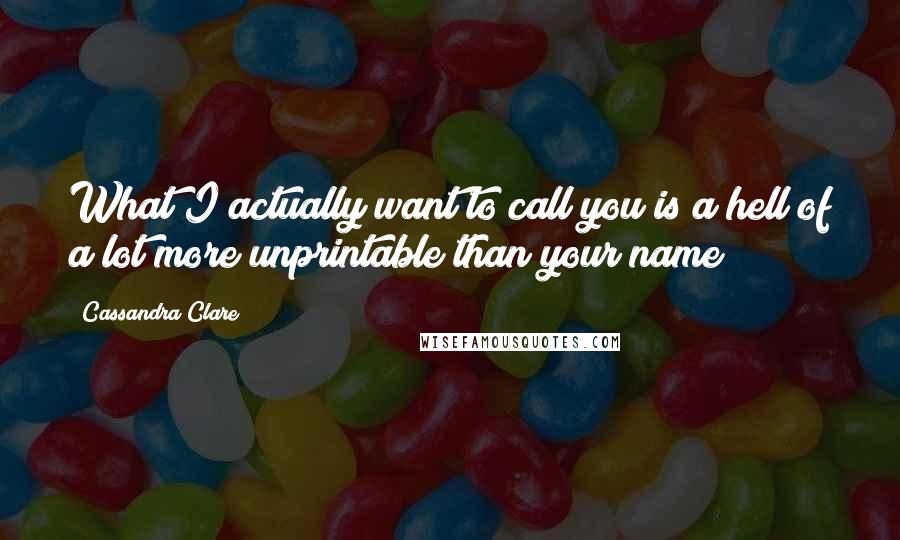 Cassandra Clare Quotes: What I actually want to call you is a hell of a lot more unprintable than your name