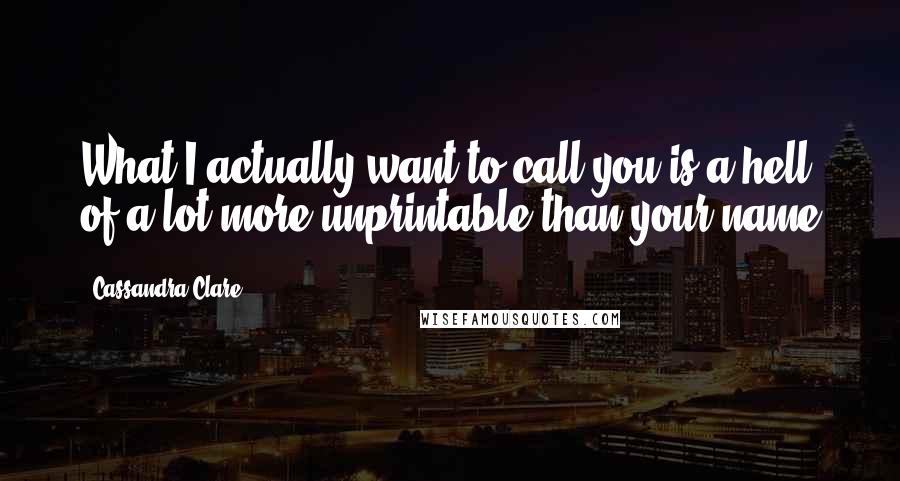 Cassandra Clare Quotes: What I actually want to call you is a hell of a lot more unprintable than your name