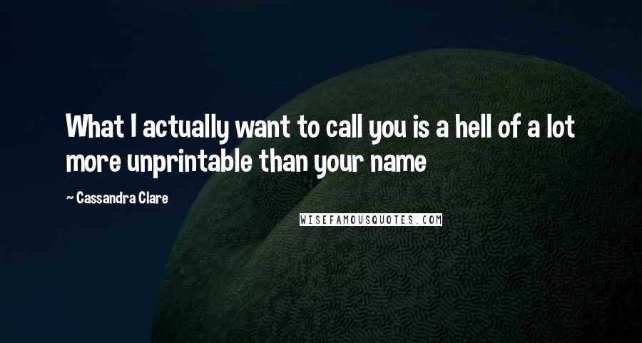 Cassandra Clare Quotes: What I actually want to call you is a hell of a lot more unprintable than your name