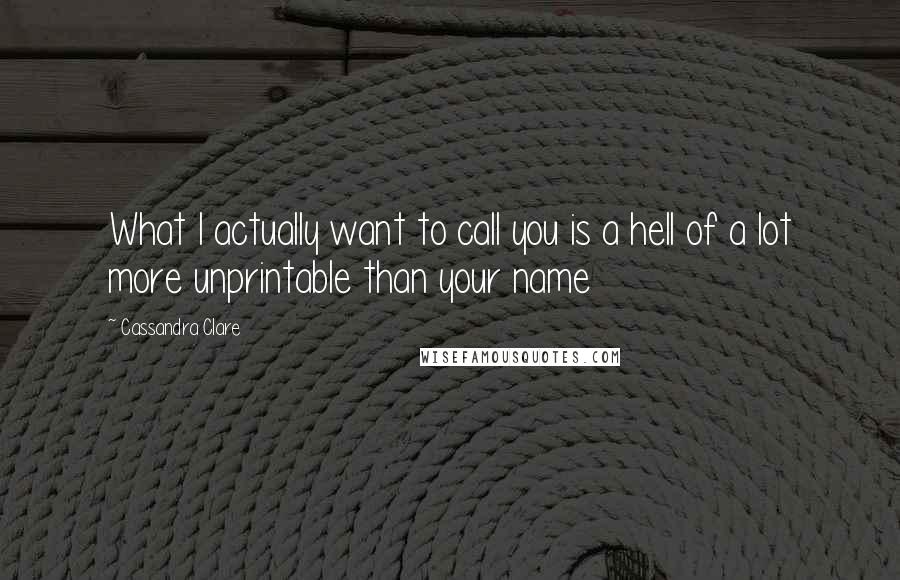 Cassandra Clare Quotes: What I actually want to call you is a hell of a lot more unprintable than your name