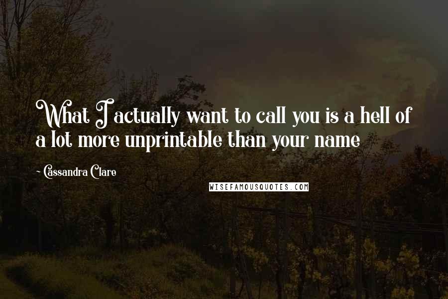 Cassandra Clare Quotes: What I actually want to call you is a hell of a lot more unprintable than your name