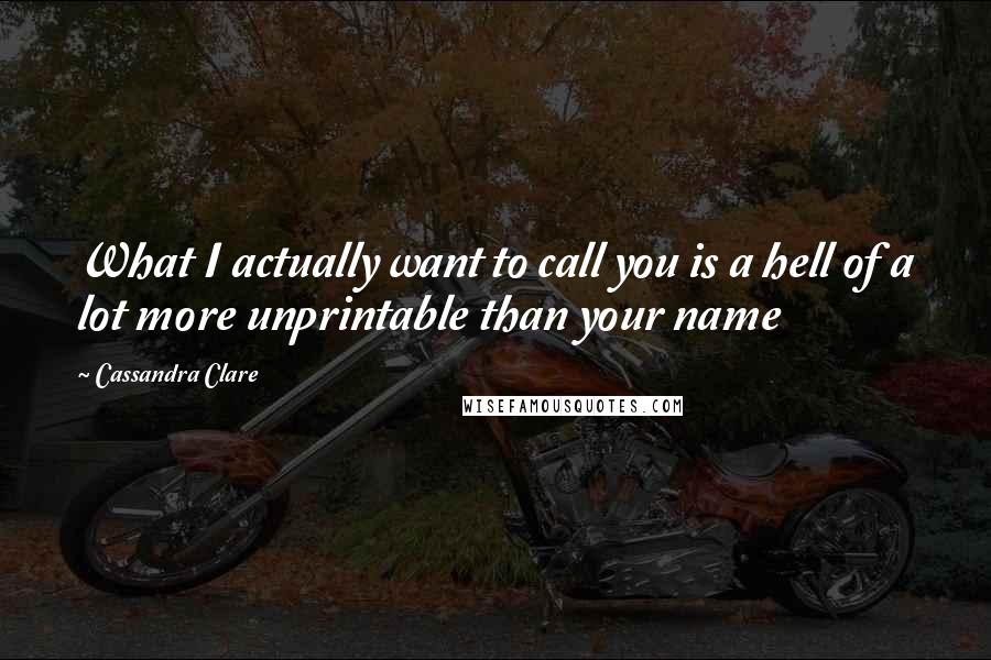 Cassandra Clare Quotes: What I actually want to call you is a hell of a lot more unprintable than your name