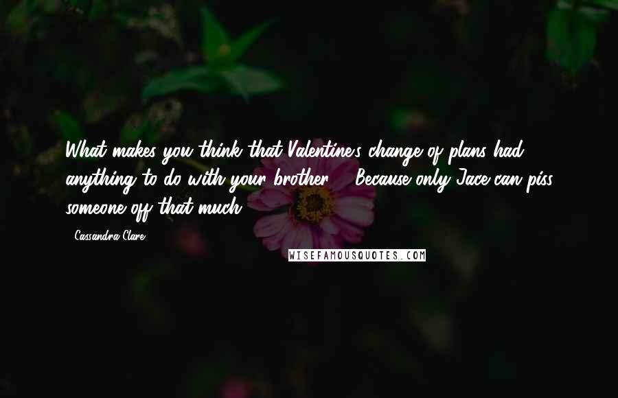 Cassandra Clare Quotes: What makes you think that Valentine's change of plans had anything to do with your brother?" "Because only Jace can piss someone off that much.