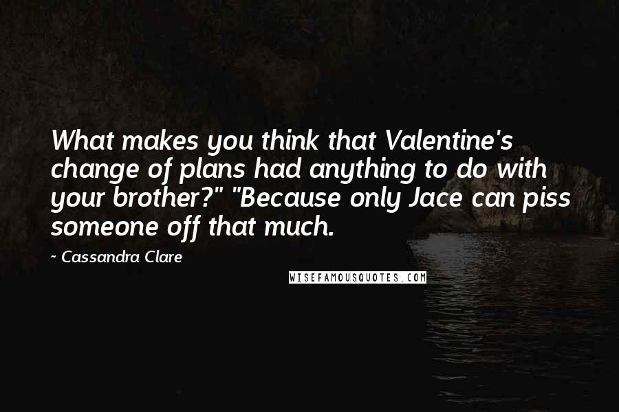 Cassandra Clare Quotes: What makes you think that Valentine's change of plans had anything to do with your brother?" "Because only Jace can piss someone off that much.