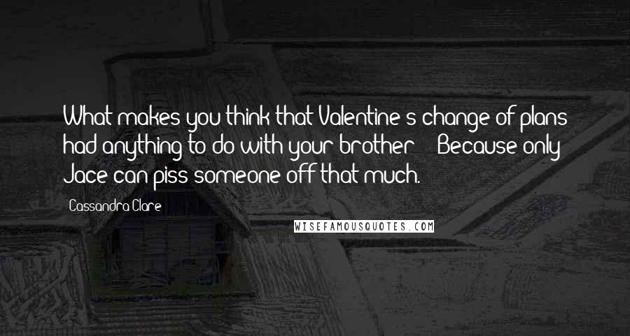 Cassandra Clare Quotes: What makes you think that Valentine's change of plans had anything to do with your brother?" "Because only Jace can piss someone off that much.