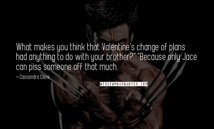 Cassandra Clare Quotes: What makes you think that Valentine's change of plans had anything to do with your brother?" "Because only Jace can piss someone off that much.