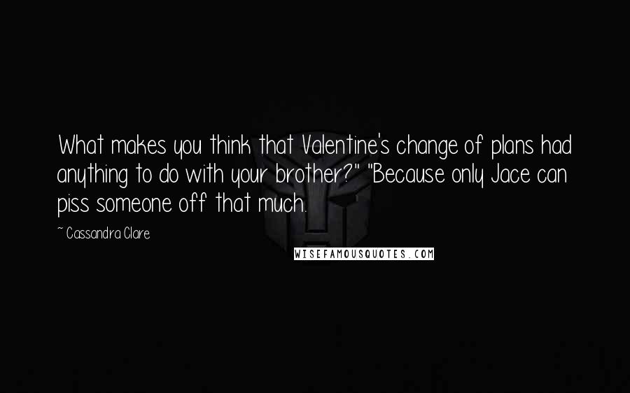 Cassandra Clare Quotes: What makes you think that Valentine's change of plans had anything to do with your brother?" "Because only Jace can piss someone off that much.