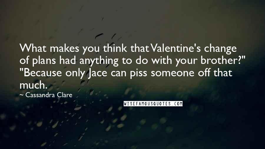 Cassandra Clare Quotes: What makes you think that Valentine's change of plans had anything to do with your brother?" "Because only Jace can piss someone off that much.