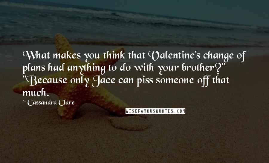 Cassandra Clare Quotes: What makes you think that Valentine's change of plans had anything to do with your brother?" "Because only Jace can piss someone off that much.