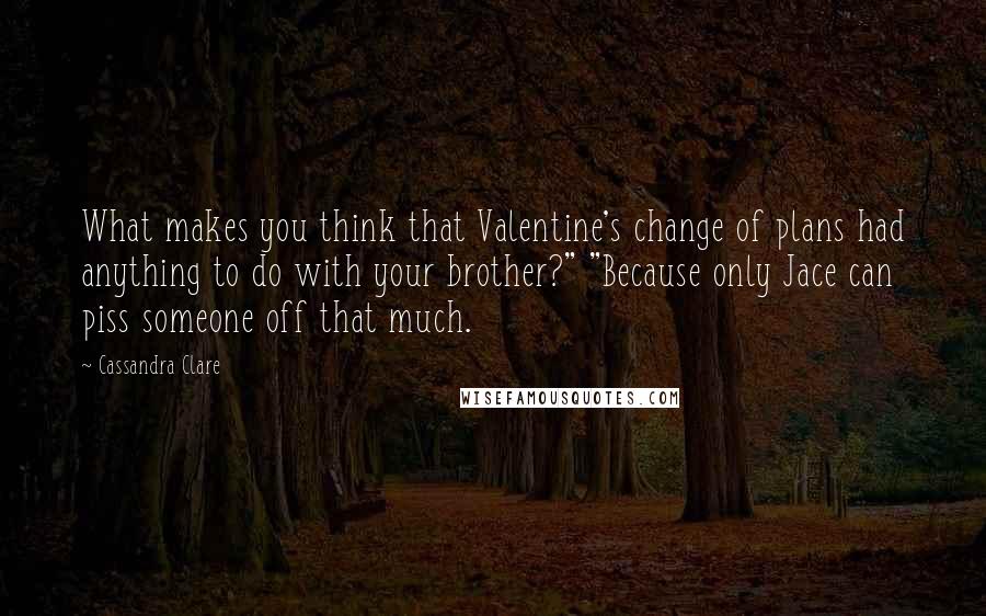 Cassandra Clare Quotes: What makes you think that Valentine's change of plans had anything to do with your brother?" "Because only Jace can piss someone off that much.