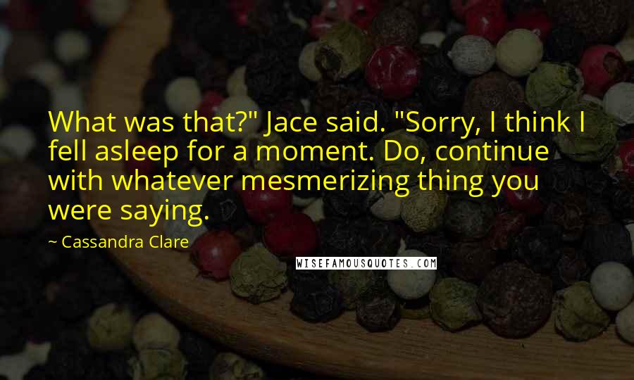 Cassandra Clare Quotes: What was that?" Jace said. "Sorry, I think I fell asleep for a moment. Do, continue with whatever mesmerizing thing you were saying.
