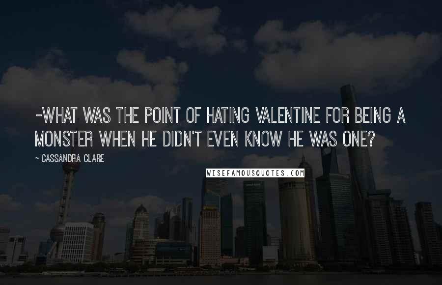 Cassandra Clare Quotes: -what was the point of hating Valentine for being a monster when he didn't even know he was one?