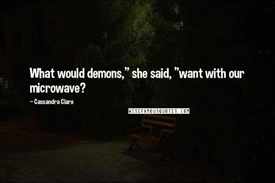 Cassandra Clare Quotes: What would demons," she said, "want with our microwave?