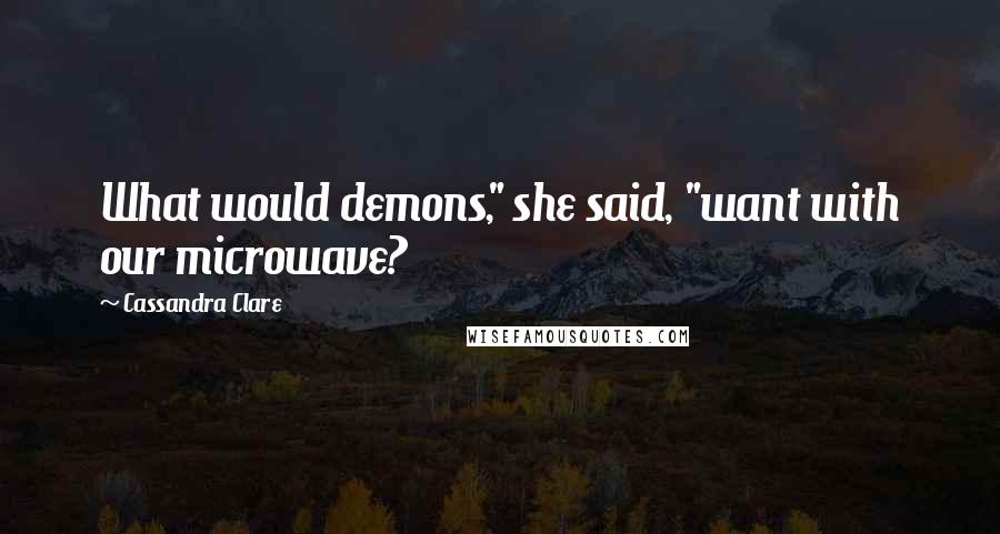 Cassandra Clare Quotes: What would demons," she said, "want with our microwave?