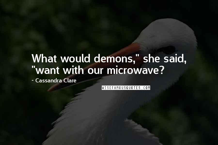 Cassandra Clare Quotes: What would demons," she said, "want with our microwave?