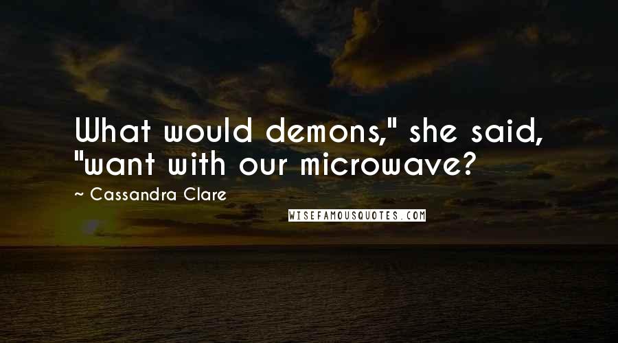 Cassandra Clare Quotes: What would demons," she said, "want with our microwave?