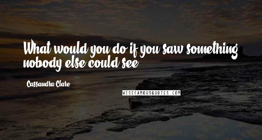 Cassandra Clare Quotes: What would you do if you saw something nobody else could see?