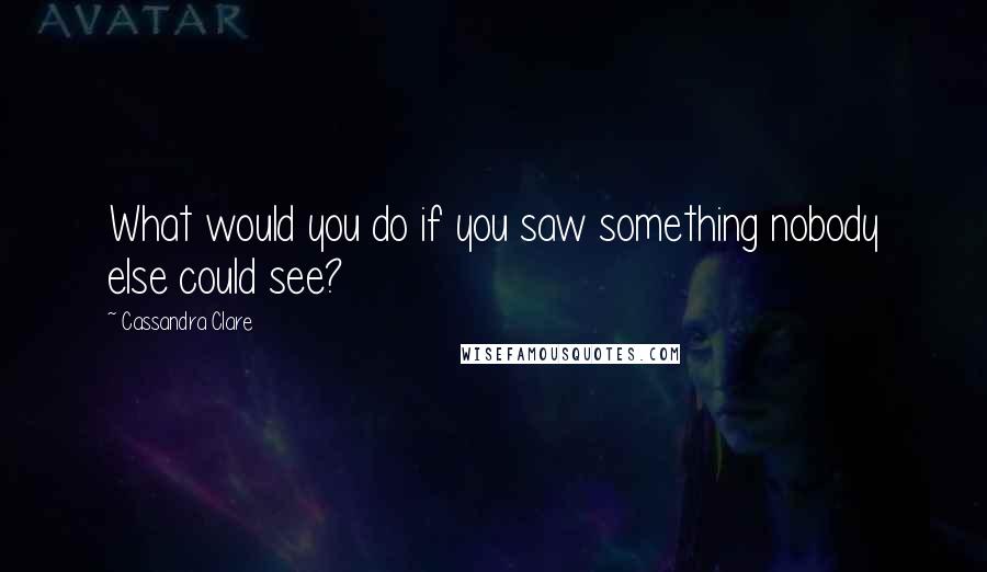 Cassandra Clare Quotes: What would you do if you saw something nobody else could see?