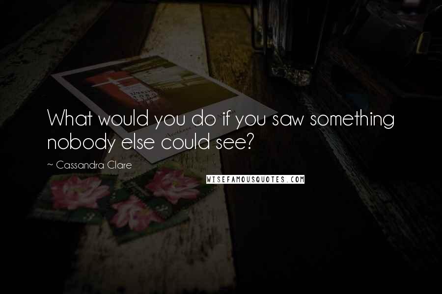 Cassandra Clare Quotes: What would you do if you saw something nobody else could see?