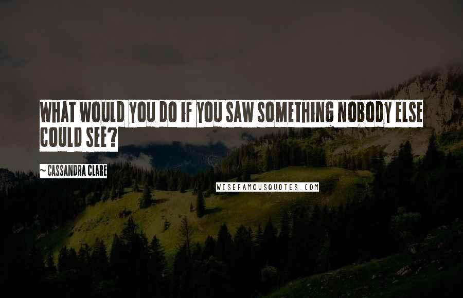 Cassandra Clare Quotes: What would you do if you saw something nobody else could see?