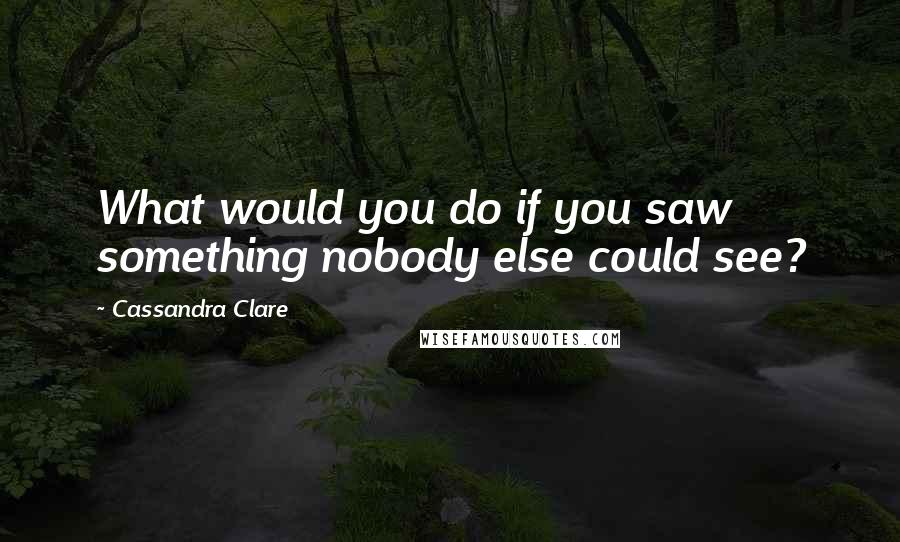 Cassandra Clare Quotes: What would you do if you saw something nobody else could see?