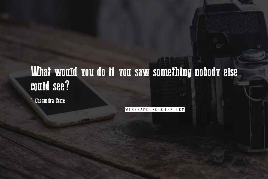 Cassandra Clare Quotes: What would you do if you saw something nobody else could see?